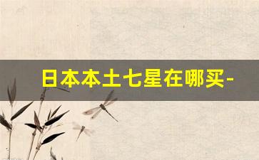 日本本土七星在哪买-日本七星怎么在网上买