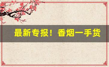 最新专报！香烟一手货源厂家直销批发代理“垂拱仰成”