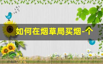 如何在烟草局买烟-个人怎么去中国烟草买烟