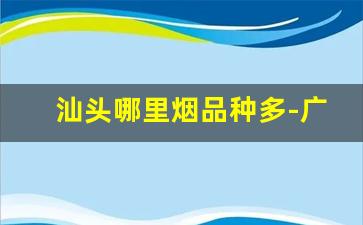 汕头哪里烟品种多-广东汕头的烟价是多少钱
