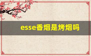 esse香烟是烤烟吗-esse烟是哪里的香烟