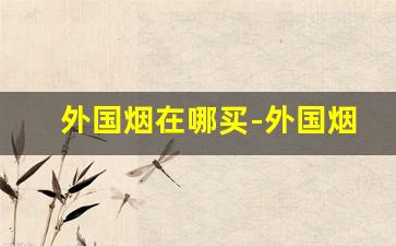 外国烟在哪买-外国烟购买入口