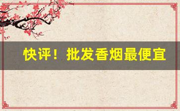 快评！批发香烟最便宜的地方“戴头识脸”