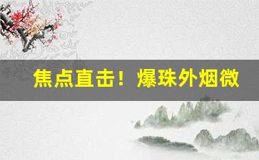 焦点直击！爆珠外烟微商批发一手货源招收代理“不揪不睬”