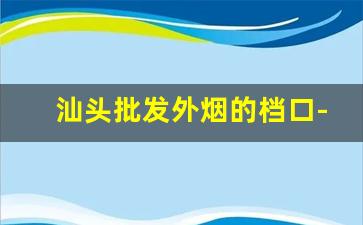 汕头批发外烟的档口-汕头有没有专门卖烟的