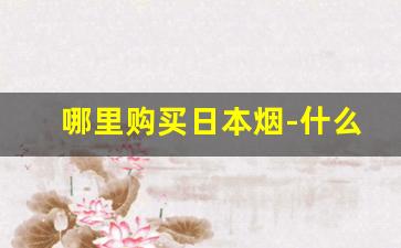 哪里购买日本烟-什么地方可以买到正宗日本的烟