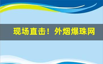 现场直击！外烟爆珠网“得婿如龙”