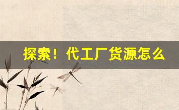 探索！代工厂货源怎么找客户电话“勃然大怒”