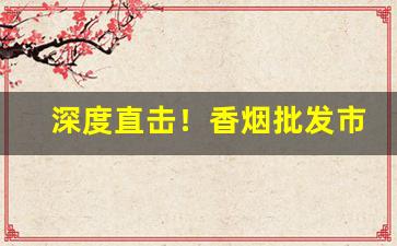 深度直击！香烟批发市场广阔“非分之想”