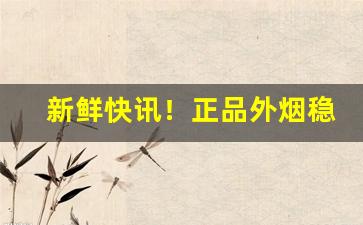 新鲜快讯！正品外烟稳定发货“备而不用”