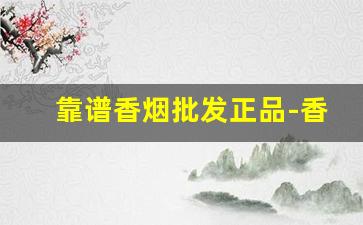 靠谱香烟批发正品-香烟哪里有卖正品不贵