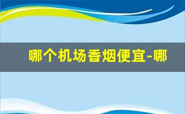 哪个机场香烟便宜-哪个机场烟最全