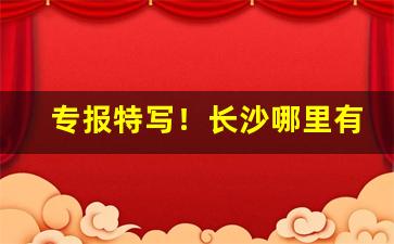 专报特写！长沙哪里有外烟卖“尺幅万里”