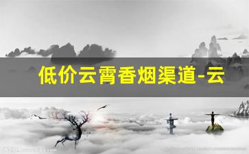 低价云霄香烟渠道-云霄香烟便宜的