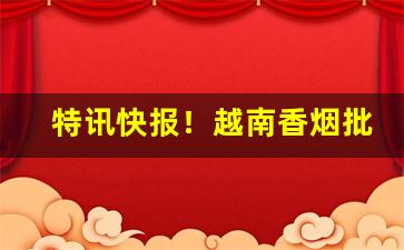 特讯快报！越南香烟批发厂家直销“斤斤计较”