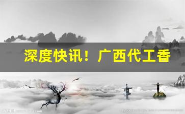 深度快讯！广西代工香烟货源“盗贼公行”