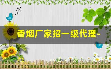 香烟厂家招一级代理-定制香烟及包装工厂