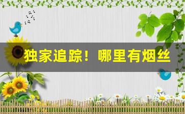 独家追踪！哪里有烟丝烟叶出售“雕墙峻宇”