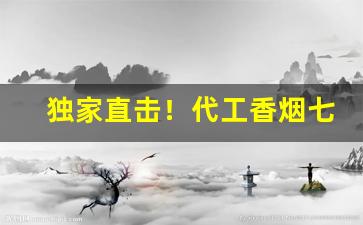 独家直击！代工香烟七星“傲卒多败”