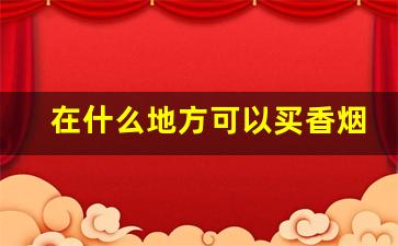 在什么地方可以买香烟-在什么地方买香烟最划算