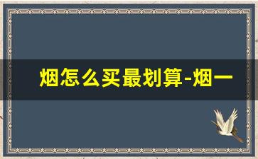 烟怎么买最划算-烟一般在哪买才是真的