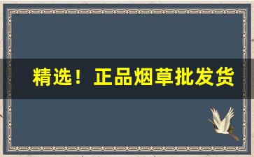 精选！正品烟草批发货到付款官网【一手货源】“不当不正”