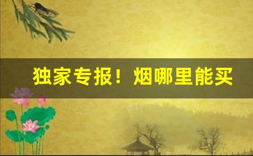 独家专报！烟哪里能买“丢下耙儿弄扫帚”