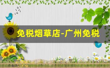 免税烟草店-广州免税店烟草品牌