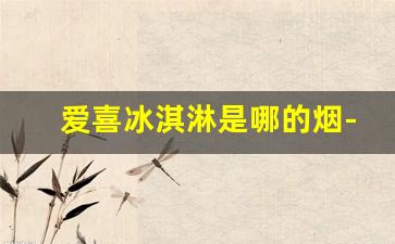 爱喜冰淇淋是哪的烟-爱喜香烟哪个口味好紫色