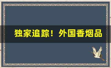 独家追踪！外国香烟品牌价格及图片“不如归”
