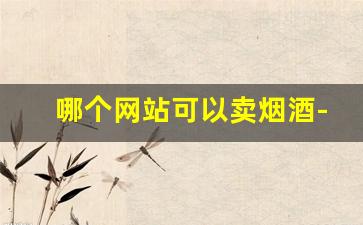 哪个网站可以卖烟酒-专门卖烟酒的实体店