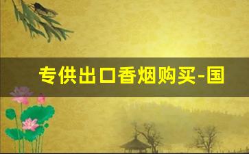 专供出口香烟购买-国内商店卖出口版香烟