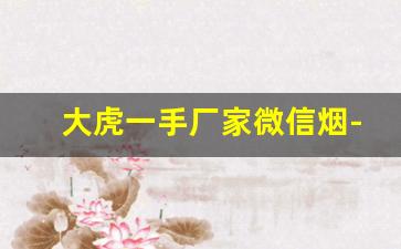 大虎一手厂家微信烟-爆款烟2000一条