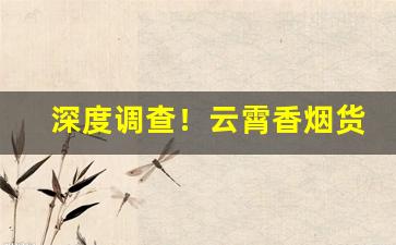 深度调查！云霄香烟货源供应商“各尽其妙”