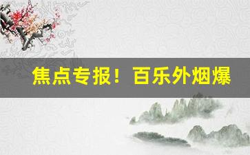 焦点专报！百乐外烟爆珠一手货源“安堵如常”