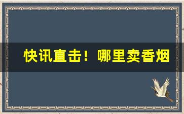 快讯直击！哪里卖香烟是正品“耳聋眼瞎”