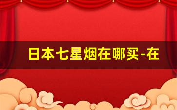 日本七星烟在哪买-在国内哪有卖日本七星烟的