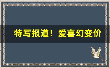 特写报道！爱喜幻变价格“断缣零璧”