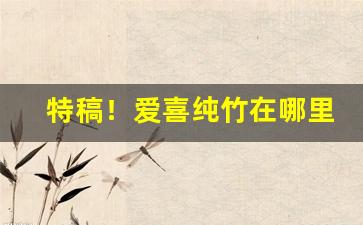 特稿！爱喜纯竹在哪里能买到“爱国一家”