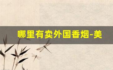 哪里有卖外国香烟-美国哪里有卖中国香烟