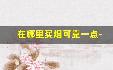 在哪里买烟可靠一点-在哪买烟靠谱一点