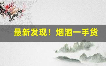 最新发现！烟酒一手货源批发市场网站“杯酒解怨”