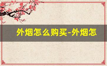 外烟怎么购买-外烟怎么买最好卖