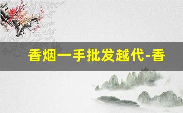 香烟一手批发越代-香烟代卖报价