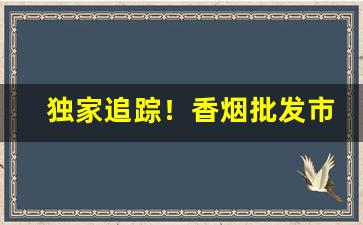 独家追踪！香烟批发市场竞争激烈“辞人才子”