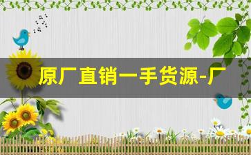 原厂直销一手货源-厂家源头一手货源哪里拿货