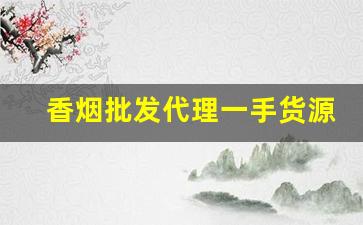 香烟批发代理一手货源免费招代理-烟批发可以赚钱吗