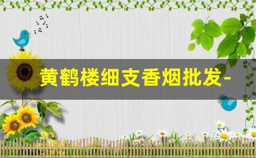 黄鹤楼细支香烟批发-新款黄鹤楼香烟价格及图片