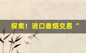 探索！进口香烟交易“彼哉彼哉”
