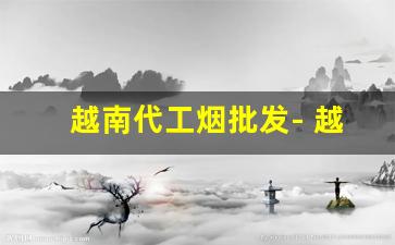 越南代工烟批发- 越南代工香烟价格为何便宜 
